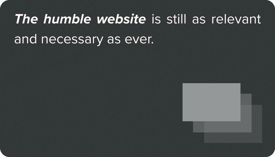 The humble website is still as relevant and necessary as ever.
